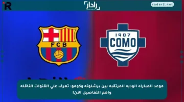 موعد المباراة الودية المرتقبة بين برشلونة وكومو: تعرف على القنوات الناقلة وأهم التفاصيل الآن!